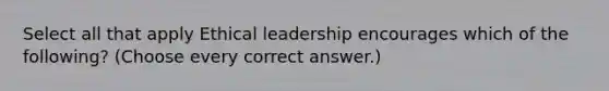 Select all that apply Ethical leadership encourages which of the following? (Choose every correct answer.)