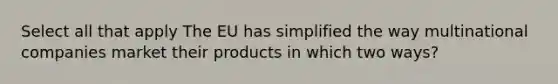 Select all that apply The EU has simplified the way multinational companies market their products in which two ways?