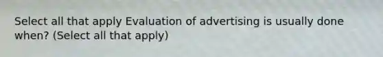 Select all that apply Evaluation of advertising is usually done when? (Select all that apply)