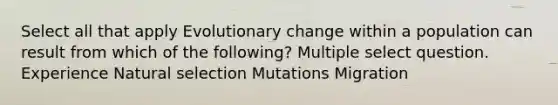 Select all that apply Evolutionary change within a population can result from which of the following? Multiple select question. Experience Natural selection Mutations Migration