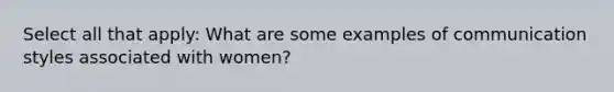 Select all that apply: What are some examples of communication styles associated with women?