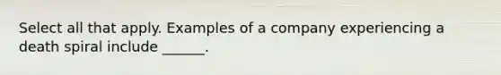 Select all that apply. Examples of a company experiencing a death spiral include ______.