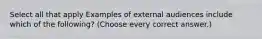 Select all that apply Examples of external audiences include which of the following? (Choose every correct answer.)