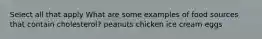 Select all that apply What are some examples of food sources that contain cholesterol? peanuts chicken ice cream eggs