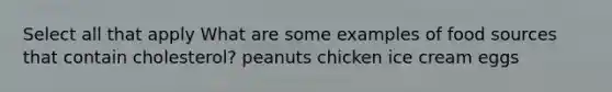 Select all that apply What are some examples of food sources that contain cholesterol? peanuts chicken ice cream eggs