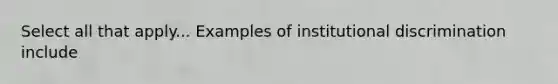 Select all that apply... Examples of institutional discrimination include