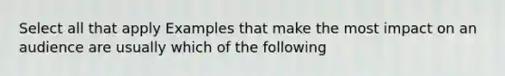 Select all that apply Examples that make the most impact on an audience are usually which of the following