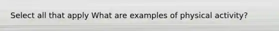 Select all that apply What are examples of physical activity?