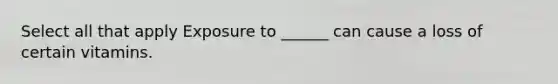 Select all that apply Exposure to ______ can cause a loss of certain vitamins.