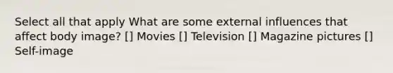 Select all that apply What are some external influences that affect body image? [] Movies [] Television [] Magazine pictures [] Self-image