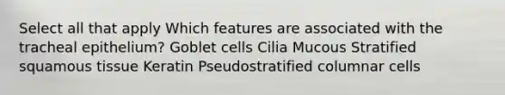 Select all that apply Which features are associated with the tracheal epithelium? Goblet cells Cilia Mucous Stratified squamous tissue Keratin Pseudostratified columnar cells