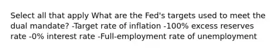 Select all that apply What are the Fed's targets used to meet the dual mandate? -Target rate of inflation -100% excess reserves rate -0% interest rate -Full-employment rate of unemployment