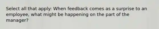 Select all that apply: When feedback comes as a surprise to an employee, what might be happening on the part of the manager?