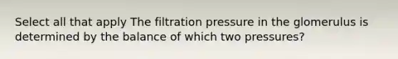 Select all that apply The filtration pressure in the glomerulus is determined by the balance of which two pressures?