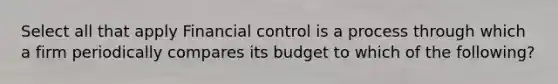 Select all that apply Financial control is a process through which a firm periodically compares its budget to which of the following?