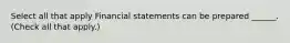 Select all that apply Financial statements can be prepared ______. (Check all that apply.)