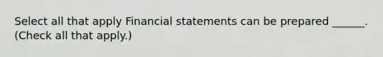 Select all that apply <a href='https://www.questionai.com/knowledge/kFBJaQCz4b-financial-statements' class='anchor-knowledge'>financial statements</a> can be prepared ______. (Check all that apply.)