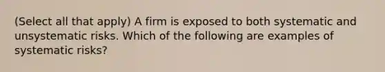 (Select all that apply) A firm is exposed to both systematic and unsystematic risks. Which of the following are examples of systematic risks?