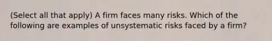 (Select all that apply) A firm faces many risks. Which of the following are examples of unsystematic risks faced by a firm?