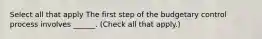 Select all that apply The first step of the budgetary control process involves ______. (Check all that apply.)