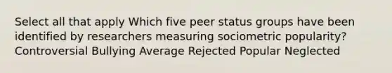 Select all that apply Which five peer status groups have been identified by researchers measuring sociometric popularity? Controversial Bullying Average Rejected Popular Neglected