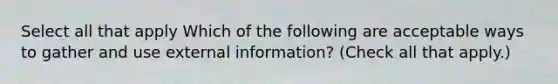 Select all that apply Which of the following are acceptable ways to gather and use external information? (Check all that apply.)