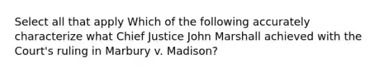 Select all that apply Which of the following accurately characterize what Chief Justice John Marshall achieved with the Court's ruling in Marbury v. Madison?