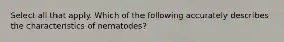 Select all that apply. Which of the following accurately describes the characteristics of nematodes?