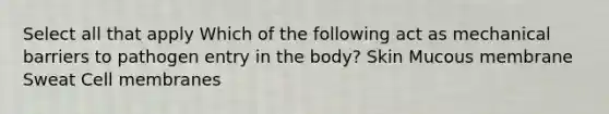 Select all that apply Which of the following act as mechanical barriers to pathogen entry in the body? Skin Mucous membrane Sweat Cell membranes