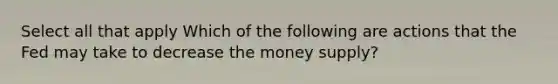 Select all that apply Which of the following are actions that the Fed may take to decrease the money supply?