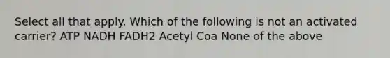 Select all that apply. Which of the following is not an activated carrier? ATP NADH FADH2 Acetyl Coa None of the above