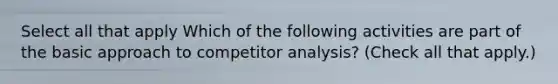 Select all that apply Which of the following activities are part of the basic approach to competitor analysis? (Check all that apply.)