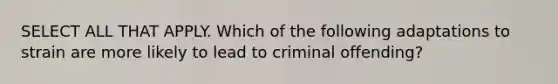 SELECT ALL THAT APPLY. Which of the following adaptations to strain are more likely to lead to criminal offending?