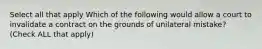 Select all that apply Which of the following would allow a court to invalidate a contract on the grounds of unilateral mistake? (Check ALL that apply)