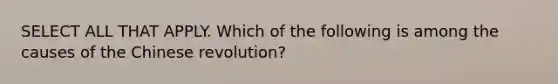 SELECT ALL THAT APPLY. Which of the following is among the causes of the Chinese revolution?