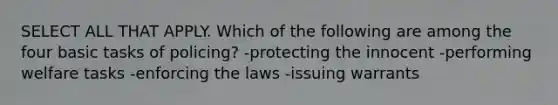 SELECT ALL THAT APPLY. Which of the following are among the four basic tasks of policing? -protecting the innocent -performing welfare tasks -enforcing the laws -issuing warrants