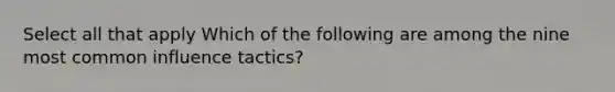 Select all that apply Which of the following are among the nine most common influence tactics?