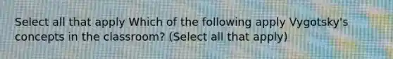 Select all that apply Which of the following apply Vygotsky's concepts in the classroom? (Select all that apply)