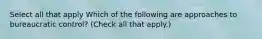 Select all that apply Which of the following are approaches to bureaucratic control? (Check all that apply.)