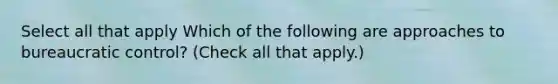 Select all that apply Which of the following are approaches to bureaucratic control? (Check all that apply.)