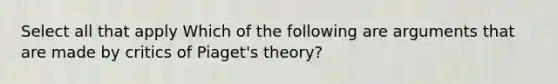 Select all that apply Which of the following are arguments that are made by critics of Piaget's theory?