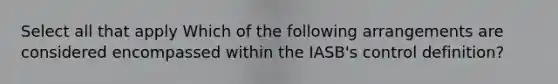 Select all that apply Which of the following arrangements are considered encompassed within the IASB's control definition?