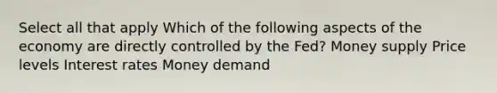 Select all that apply Which of the following aspects of the economy are directly controlled by the Fed? Money supply Price levels Interest rates Money demand