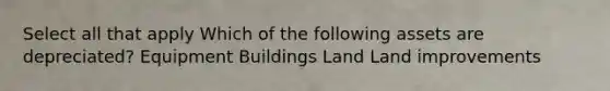 Select all that apply Which of the following assets are depreciated? Equipment Buildings Land Land improvements