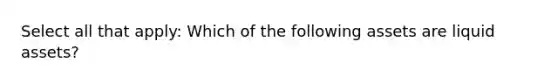 Select all that apply: Which of the following assets are liquid assets?