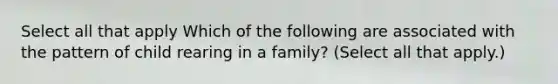 Select all that apply Which of the following are associated with the pattern of child rearing in a family? (Select all that apply.)