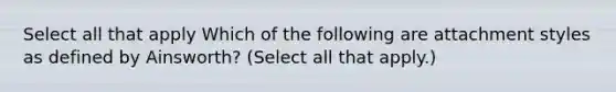 Select all that apply Which of the following are attachment styles as defined by Ainsworth? (Select all that apply.)