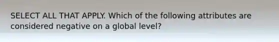 SELECT ALL THAT APPLY. Which of the following attributes are considered negative on a global level?