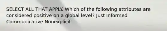 SELECT ALL THAT APPLY. Which of the following attributes are considered positive on a global level? Just Informed Communicative Nonexplicit