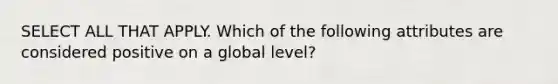 SELECT ALL THAT APPLY. Which of the following attributes are considered positive on a global level?